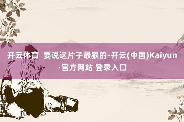 开云体育  要说这片子最狠的-开云(中国)Kaiyun·官方网站 登录入口