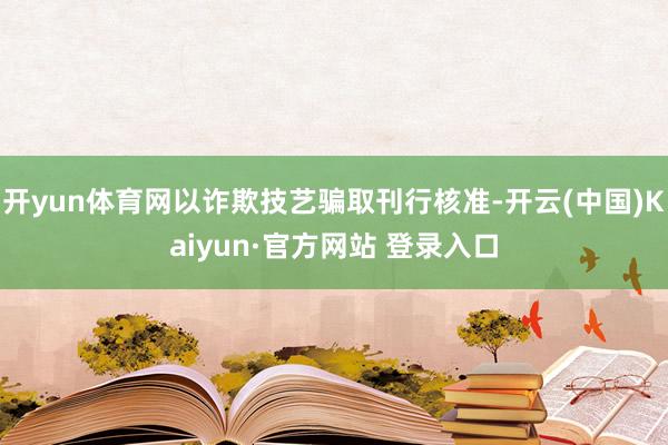 开yun体育网以诈欺技艺骗取刊行核准-开云(中国)Kaiyun·官方网站 登录入口