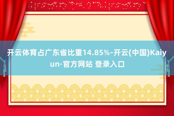 开云体育占广东省比重14.85%-开云(中国)Kaiyun·官方网站 登录入口
