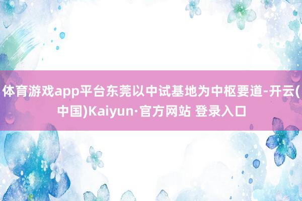 体育游戏app平台东莞以中试基地为中枢要道-开云(中国)Kaiyun·官方网站 登录入口