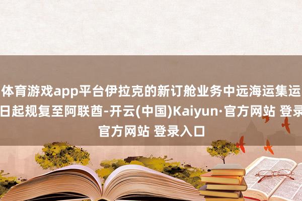 体育游戏app平台伊拉克的新订舱业务中远海运集运：即日起规复至阿联酋-开云(中国)Kaiyun·官方网站 登录入口