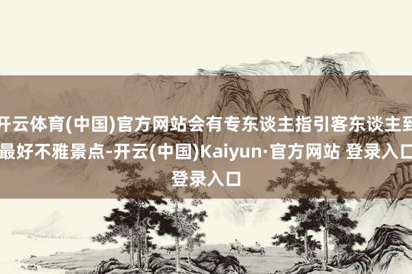 开云体育(中国)官方网站会有专东谈主指引客东谈主到最好不雅景点-开云(中国)Kaiyun·官方网站 登录入口
