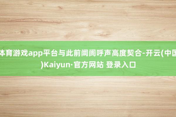 体育游戏app平台与此前阛阓呼声高度契合-开云(中国)Kaiyun·官方网站 登录入口