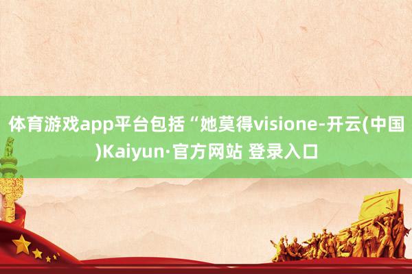 体育游戏app平台包括“她莫得visione-开云(中国)Kaiyun·官方网站 登录入口