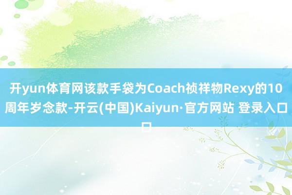 开yun体育网该款手袋为Coach祯祥物Rexy的10周年岁念款-开云(中国)Kaiyun·官方网站 登录入口