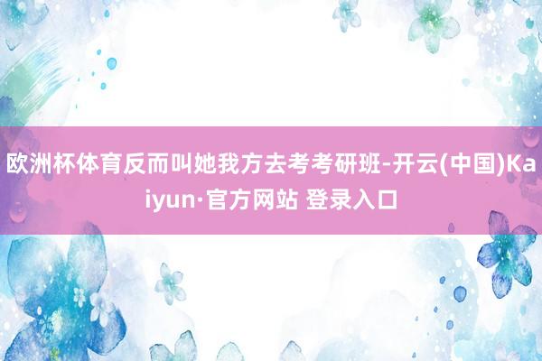 欧洲杯体育反而叫她我方去考考研班-开云(中国)Kaiyun·官方网站 登录入口