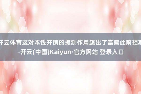 开云体育这对本钱开销的扼制作用超出了高盛此前预期-开云(中国)Kaiyun·官方网站 登录入口