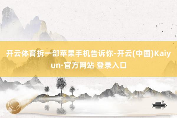 开云体育拆一部苹果手机告诉你-开云(中国)Kaiyun·官方网站 登录入口