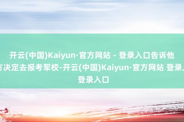 开云(中国)Kaiyun·官方网站 - 登录入口告诉他我方决定去报考军校-开云(中国)Kaiyun·官方网站 登录入口