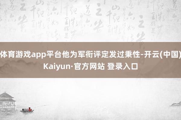 体育游戏app平台他为军衔评定发过秉性-开云(中国)Kaiyun·官方网站 登录入口