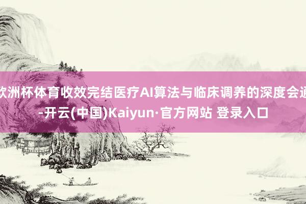 欧洲杯体育收效完结医疗AI算法与临床调养的深度会通-开云(中国)Kaiyun·官方网站 登录入口