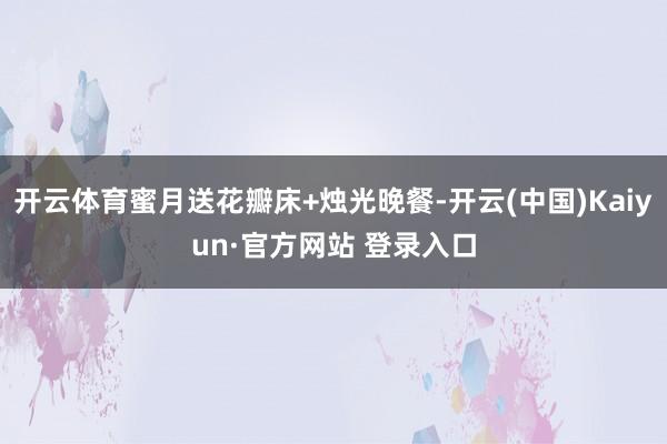 开云体育蜜月送花瓣床+烛光晚餐-开云(中国)Kaiyun·官方网站 登录入口