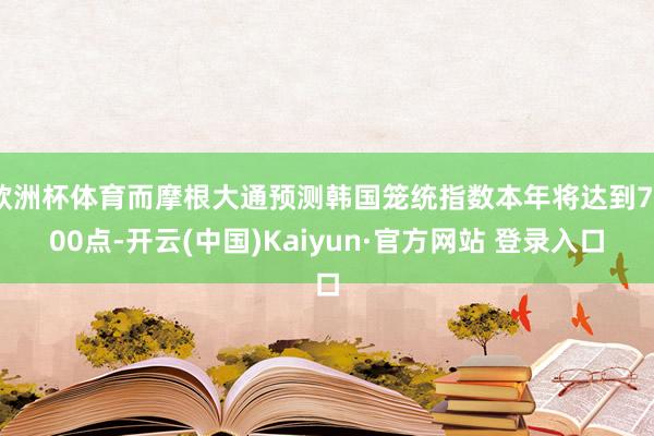 欧洲杯体育而摩根大通预测韩国笼统指数本年将达到7500点-开云(中国)Kaiyun·官方网站 登录入口