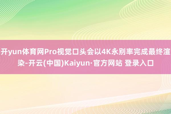 开yun体育网Pro视觉口头会以4K永别率完成最终渲染-开云(中国)Kaiyun·官方网站 登录入口