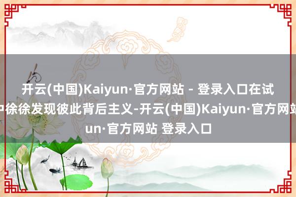 开云(中国)Kaiyun·官方网站 - 登录入口在试探与配合中徐徐发现彼此背后主义-开云(中国)Kaiyun·官方网站 登录入口