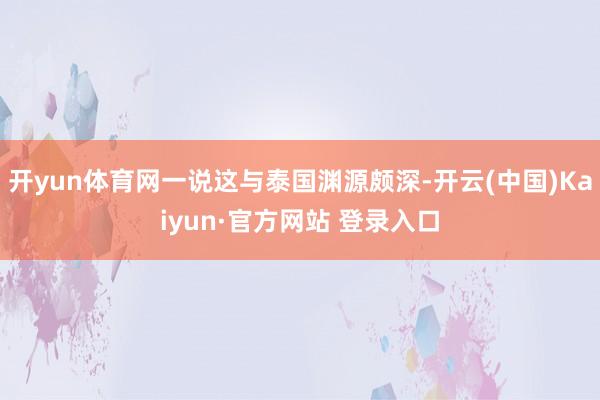 开yun体育网一说这与泰国渊源颇深-开云(中国)Kaiyun·官方网站 登录入口
