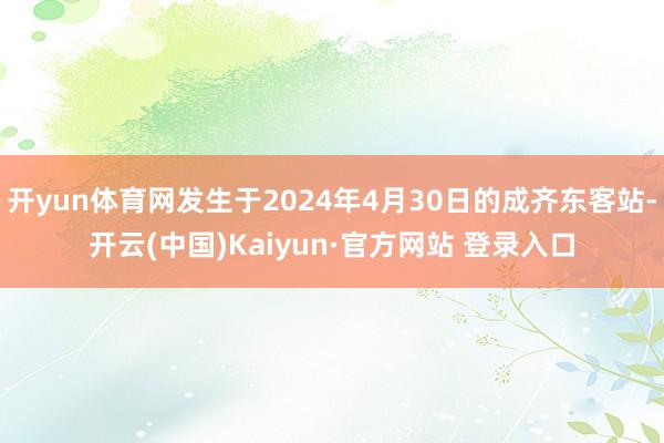 开yun体育网发生于2024年4月30日的成齐东客站-开云(中国)Kaiyun·官方网站 登录入口
