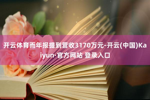 开云体育而年报提到营收3170万元-开云(中国)Kaiyun·官方网站 登录入口