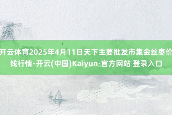 开云体育2025年4月11日天下主要批发市集金丝枣价钱行情-开云(中国)Kaiyun·官方网站 登录入口
