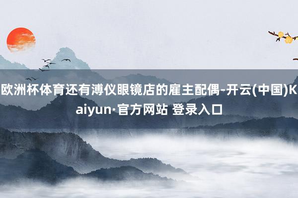 欧洲杯体育还有溥仪眼镜店的雇主配偶-开云(中国)Kaiyun·官方网站 登录入口
