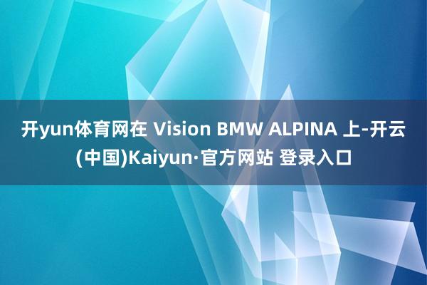 开yun体育网在 Vision BMW ALPINA 上-开云(中国)Kaiyun·官方网站 登录入口