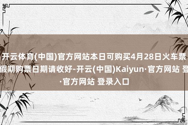开云体育(中国)官方网站本日可购买4月28日火车票！五一假期购票日期请收好-开云(中国)Kaiyun·官方网站 登录入口