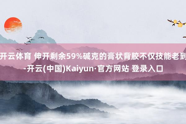 开云体育 伸开剩余59%碱克的膏状背胶不仅技能老到-开云(中国)Kaiyun·官方网站 登录入口