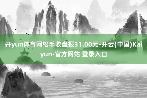 开yun体育网松手收盘报31.00元-开云(中国)Kaiyun·官方网站 登录入口