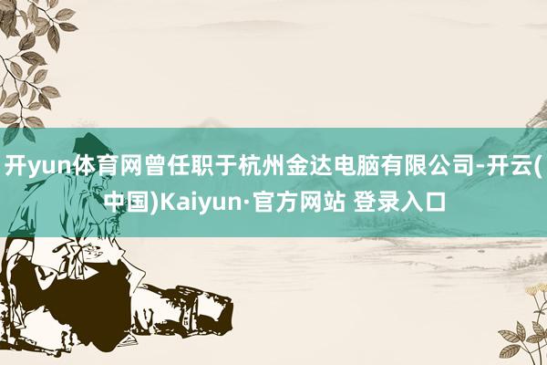 开yun体育网曾任职于杭州金达电脑有限公司-开云(中国)Kaiyun·官方网站 登录入口