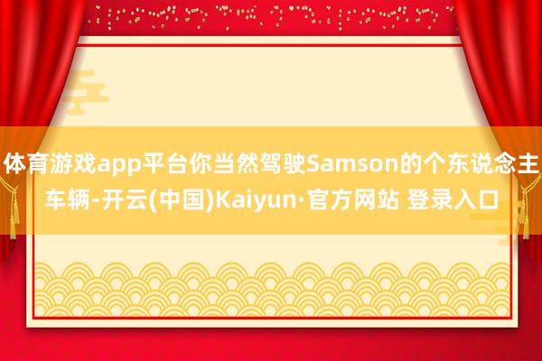 体育游戏app平台你当然驾驶Samson的个东说念主车辆-开云(中国)Kaiyun·官方网站 登录入口
