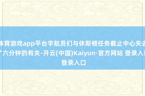 体育游戏app平台宇航员们与休斯顿任务截止中心失去了六分钟的有关-开云(中国)Kaiyun·官方网站 登录入口