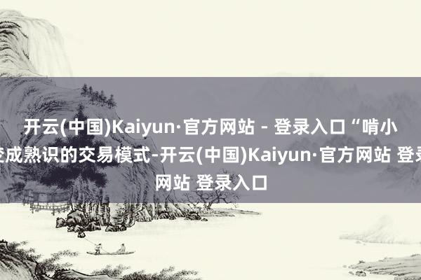 开云(中国)Kaiyun·官方网站 - 登录入口“啃小”已变成熟识的交易模式-开云(中国)Kaiyun·官方网站 登录入口
