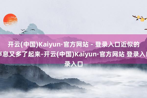 开云(中国)Kaiyun·官方网站 - 登录入口近似的声息又多了起来-开云(中国)Kaiyun·官方网站 登录入口