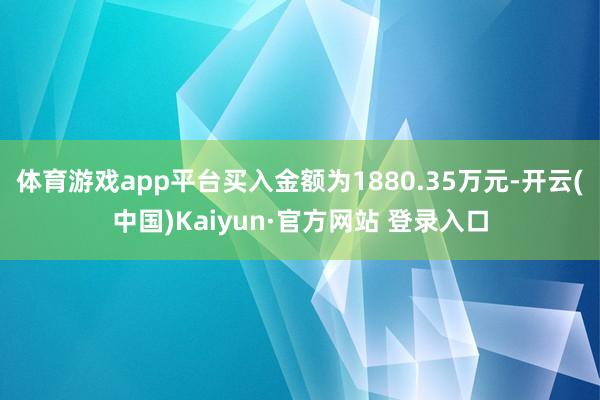 体育游戏app平台买入金额为1880.35万元-开云(中国)Kaiyun·官方网站 登录入口