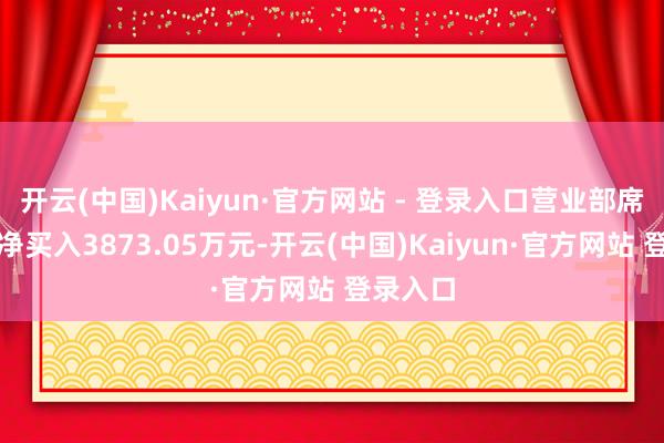 开云(中国)Kaiyun·官方网站 - 登录入口营业部席位所有净买入3873.05万元-开云(中国)Kaiyun·官方网站 登录入口