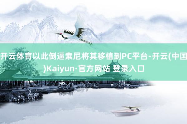 开云体育以此倒逼索尼将其移植到PC平台-开云(中国)Kaiyun·官方网站 登录入口
