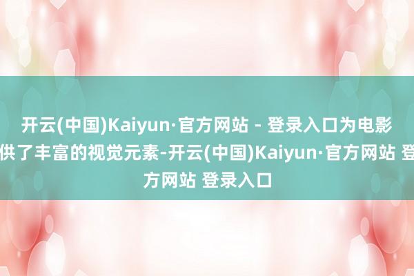 开云(中国)Kaiyun·官方网站 - 登录入口为电影创作提供了丰富的视觉元素-开云(中国)Kaiyun·官方网站 登录入口