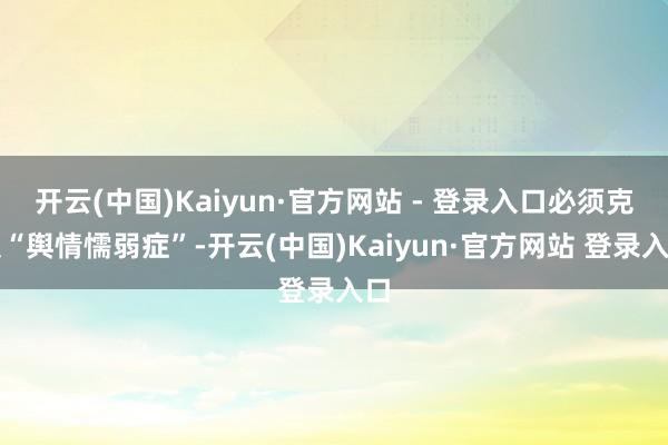 开云(中国)Kaiyun·官方网站 - 登录入口必须克服“舆情懦弱症”-开云(中国)Kaiyun·官方网站 登录入口