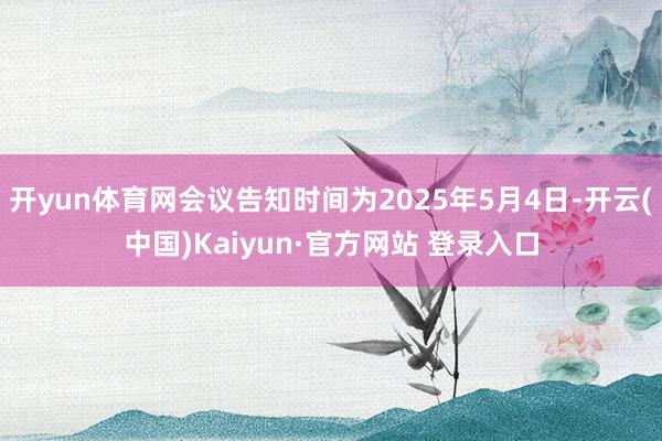 开yun体育网会议告知时间为2025年5月4日-开云(中国)Kaiyun·官方网站 登录入口