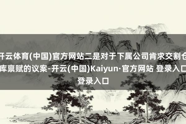 开云体育(中国)官方网站二是对于下属公司肯求交割仓库禀赋的议案-开云(中国)Kaiyun·官方网站 登录入口