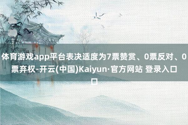 体育游戏app平台表决适度为7票赞赏、0票反对、0票弃权-开云(中国)Kaiyun·官方网站 登录入口