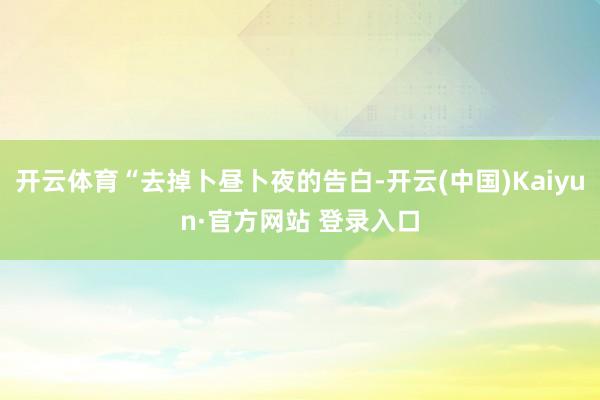 开云体育“去掉卜昼卜夜的告白-开云(中国)Kaiyun·官方网站 登录入口