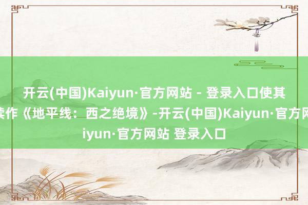 开云(中国)Kaiyun·官方网站 - 登录入口使其水准更接近续作《地平线：西之绝境》-开云(中国)Kaiyun·官方网站 登录入口