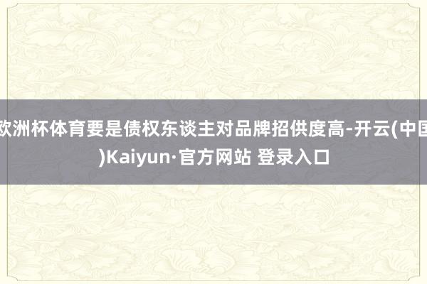 欧洲杯体育要是债权东谈主对品牌招供度高-开云(中国)Kaiyun·官方网站 登录入口