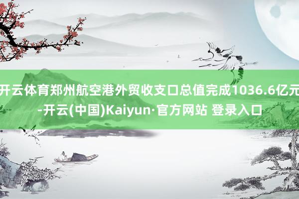 开云体育郑州航空港外贸收支口总值完成1036.6亿元-开云(中国)Kaiyun·官方网站 登录入口