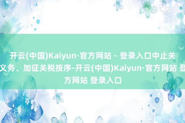 开云(中国)Kaiyun·官方网站 - 登录入口中止关税减让义务、加征关税按序-开云(中国)Kaiyun·官方网站 登录入口