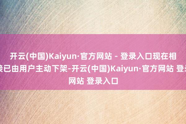 开云(中国)Kaiyun·官方网站 - 登录入口现在相关链接已由用户主动下架-开云(中国)Kaiyun·官方网站 登录入口