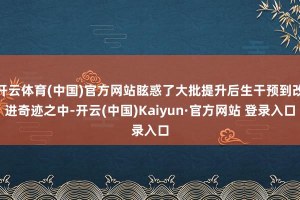 开云体育(中国)官方网站眩惑了大批提升后生干预到改进奇迹之中-开云(中国)Kaiyun·官方网站 登录入口