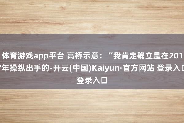 体育游戏app平台 高桥示意：“我肯定确立是在2017年操纵出手的-开云(中国)Kaiyun·官方网站 登录入口
