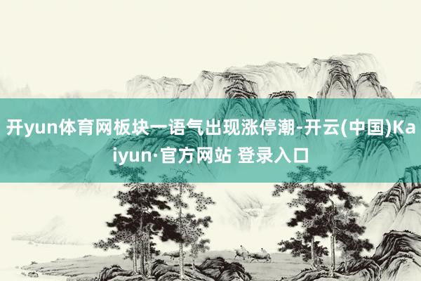 开yun体育网板块一语气出现涨停潮-开云(中国)Kaiyun·官方网站 登录入口